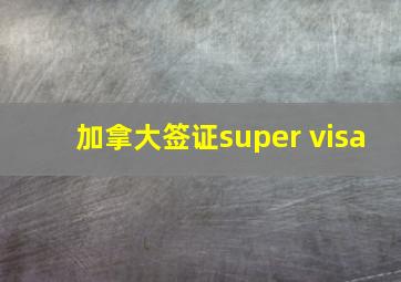 加拿大签证super visa